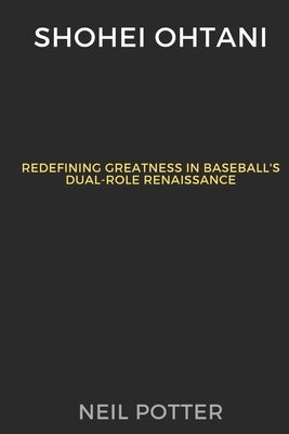 Shohei Ohtani: Redefining Greatness in Baseball's Dual-Role Renaissance by Potter, Neil