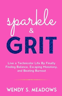 sparkle & GRIT: Live a Technicolor Life By Finally Finding Balance, Escaping Monotony, and Beating Burnout by Meadows, Wendy S.