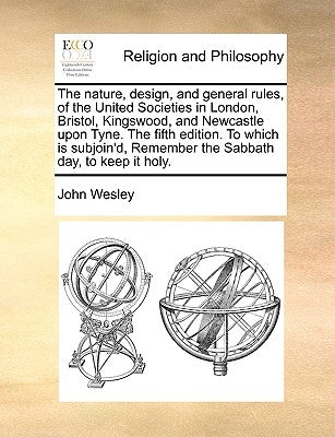 The Nature, Design, and General Rules, of the United Societies in London, Bristol, Kingswood, and Newcastle Upon Tyne. the Fifth Edition. to Which Is by Wesley, John