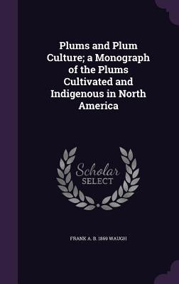 Plums and Plum Culture; a Monograph of the Plums Cultivated and Indigenous in North America by Waugh, Frank A. B. 1869