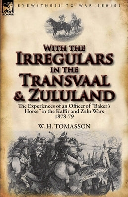 With the Irregulars in the Transvaal and Zululand: The Experiences of an Officer of Baker's Horse in the Kaffir and Zulu Wars 1878-79 by Tomasson, W. H.