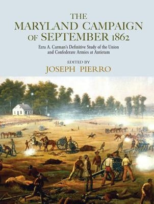 The Maryland Campaign of September 1862: Ezra A. Carman's Definitive Study of the Union and Confederate Armies at Antietam by Pierro, Joseph