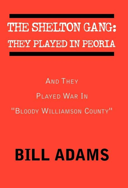 The Shelton Gang: They Played in Peoria: And They Played War In ''Bloody Williamson County'' by Adams, Bill