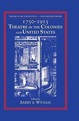 Theatre in the United States: Volume 1, 1750 1915: Theatre in the Colonies and the United States: A Documentary History by Witham, Barry B.