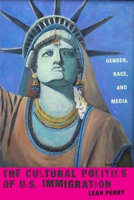 The Cultural Politics of U.S. Immigration: Gender, Race, and Media by Perry, Leah