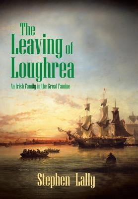The Leaving of Loughrea: An Irish Family in the Great Famine by Lally, Stephen