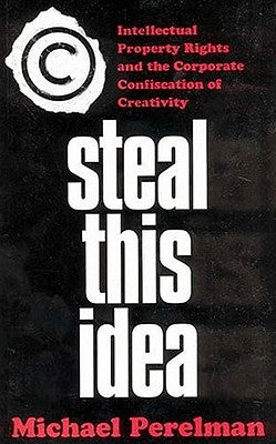 Steal This Idea: Intellectual Property and the Corporate Confiscation of Creativity by Perelman, M.