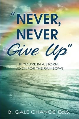 Never, Never Give Up: If You're in a storm, look for the rainbow by Chance, B. Gale