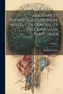 Anatomie Et Physiologie Du Système Nerveux En Général, Et Du Cerveau En Particulier; Volume 3 by Gall, Franz Josef
