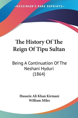 The History Of The Reign Of Tipu Sultan: Being A Continuation Of The Neshani Hyduri (1864) by Kirmani, Hussein Ali Khan