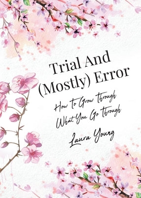 Trial And (Mostly) Error: How To Grow Through What You Go Through by Young, Laura