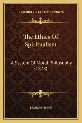 The Ethics Of Spiritualism: A System Of Moral Philosophy (1878) by Tuttle, Hudson