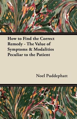 How to Find the Correct Remedy - The Value of Symptoms & Modalities Peculiar to the Patient by Puddephatt, Noel