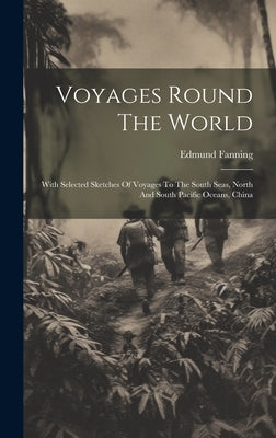 Voyages Round The World: With Selected Sketches Of Voyages To The South Seas, North And South Pacific Oceans, China by Fanning, Edmund