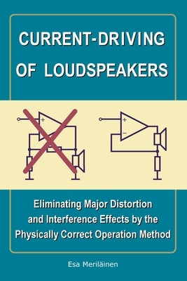 Current-Driving of Loudspeakers: Eliminating Major Distortion and Interference Effects by the Physically Correct Operation Method by MerilÃ¤inen, Esa