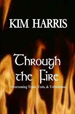 Through the Fire: Overcoming Trials, Tests, & Tribulations by Harris, Kim