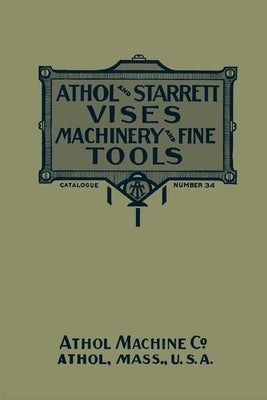Athol and Starrett Vises, Machinery, and Fine Tools: Catalogue Number 34 by Athol Machine Company