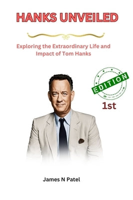 Hanks Unveiled: Exploring the Extraordinary Life and Impact of Tom Hanks by N. Patel, James