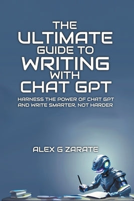 The Ultimate Guide To Writing With Chat GPT by Zarate, Alex G.