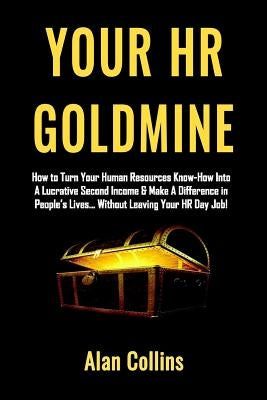 Your HR Goldmine: How to Turn Your Human Resources Know-How Into a Lucrative Second Income & Make A Difference in People's Lives...Witho by Collins, Alan