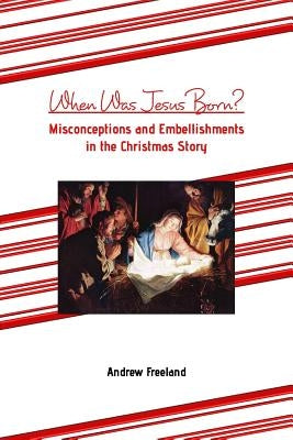 When Was Jesus Born?: Misconceptions and Embellishments in the Christmas Story by Freeland, Andrew