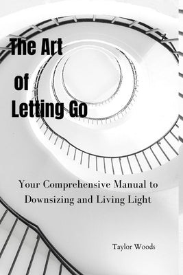 The Art of Letting Go: Your Comprehensive Manual to Downsizing and Living Light by Woods, Taylor