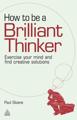 How to Be a Brilliant Thinker: Exercise Your Mind and Find Creative Solutions by Sloane, Paul