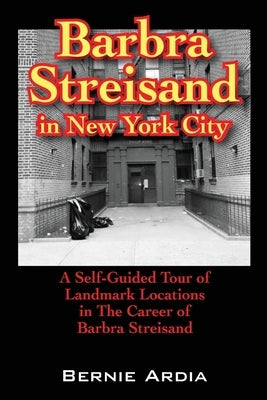 Barbra Streisand in New York City: A Self Guided Tour of Landmark Locations in the Career of Barbra Streisand by Ardia, Bernie