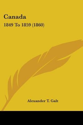 Canada: 1849 To 1859 (1860) by Galt, Alexander T.