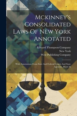 Mckinney's Consolidated Laws Of New York Annotated: With Annotations From State And Federal Courts And State Agencies, Book 56 by (State), New York