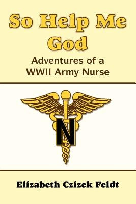 So Help Me God: Adventures of a WWII Army Nurse by Czizek Feldt, Elizabeth