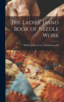 The Ladies' Hand Book of Needle Work by Shillito, John &. Co