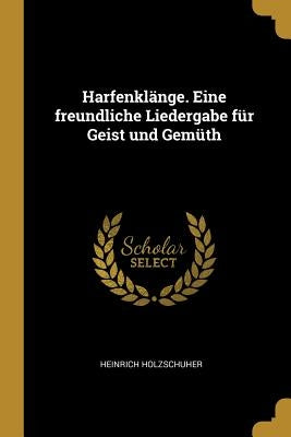 Harfenklänge. Eine freundliche Liedergabe für Geist und Gemüth by Holzschuher, Heinrich