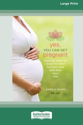 Yes, You Can Get Pregnant: Natural Ways to Improve Your Fertility Now and into Your 40s [Standard Large Print 16 Pt Edition] by Raupp, Aimee E.