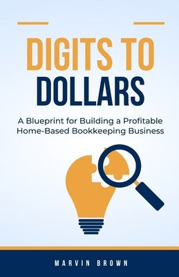 Digits to Dollars: A Blueprint for Building a Profitable Home-Based Bookkeeping Business by Brown, Marvin