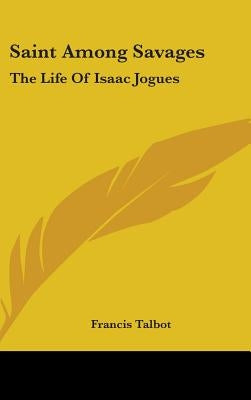 Saint Among Savages: The Life Of Isaac Jogues by Talbot, Francis