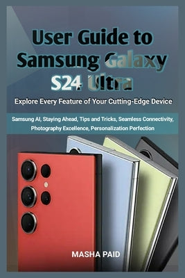 User Guide to Samsung Galaxy S24 Ultra: Explore Every Feature of Your Cutting-Edge Device by Paid, Masha