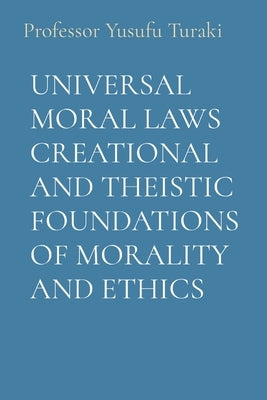 Universal Moral Laws Creational and Theistic Foundations of Morality and Ethics by Turaki, Yusufu