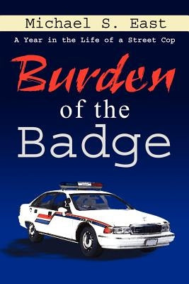 Burden of the Badge: A Year in the Life of a Street Cop by East, Michael S.