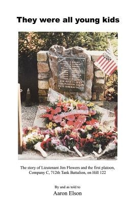 They Were All Young Kids: The story of Lt. Jim Flowers and the first platoon, Company C, 712th Tank Battalion, on Hill 122 by Elson, Aaron