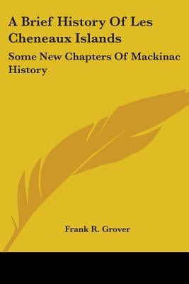 A Brief History Of Les Cheneaux Islands: Some New Chapters Of Mackinac History by Grover, Frank R.