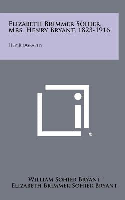 Elizabeth Brimmer Sohier, Mrs. Henry Bryant, 1823-1916: Her Biography by Bryant, William Sohier