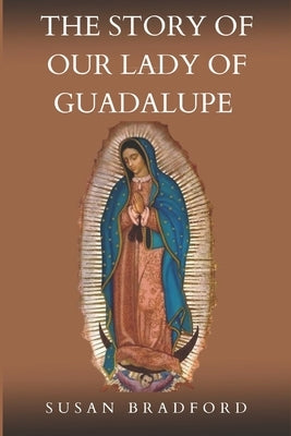 The Story Of Our Lady Of Guadalupe: The origin and miracles of the mother of civilization of love by Bradford, Susan