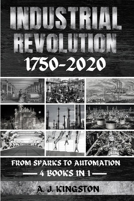 Industrial Revolution 1750-2020: From Sparks To Automation by Kingston, A. J.