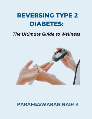 Reversing Type 2 Diabetes: The Ultimate Guide to Wellness by K, Parameswaran Nair