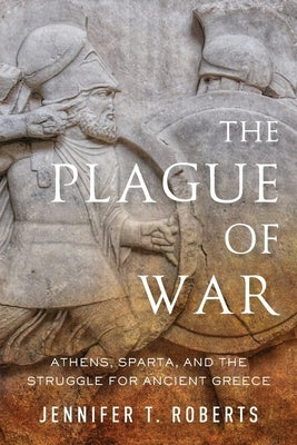 Plague of War: Athens, Sparta, and the Struggle for Ancient Greece by Roberts, Jennifer T.
