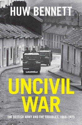 Uncivil War: The British Army and the Troubles, 1966-1975 by Bennett, Huw