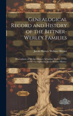 Genealogical Record and History of the Bittner-Werley Families: Descendants of Michael Bittner, Sebastian Werley, [1753-1930] / Compiled by Jacob Webs by Bittner, Jacob Harvey Webster 1882-
