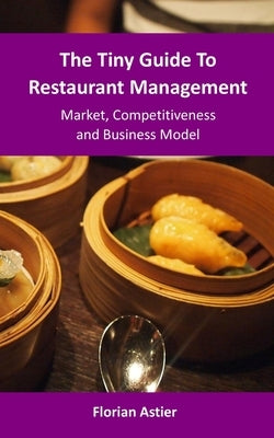 The Tiny Guide To Restaurant Management: Market, Competitiveness and Business Model by Astier, Florian