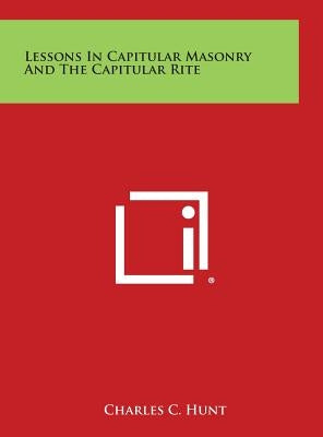 Lessons in Capitular Masonry and the Capitular Rite by Hunt, Charles C.